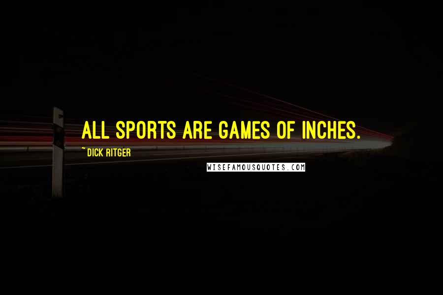 Dick Ritger Quotes: All sports are games of inches.