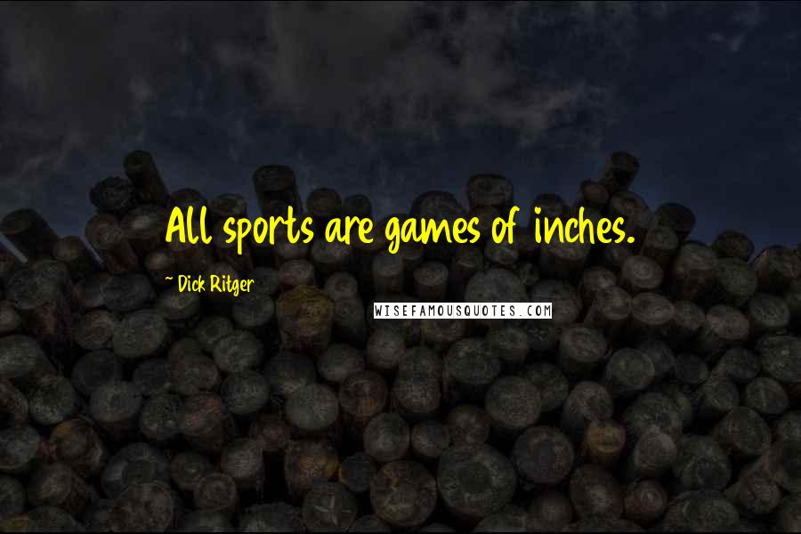 Dick Ritger Quotes: All sports are games of inches.