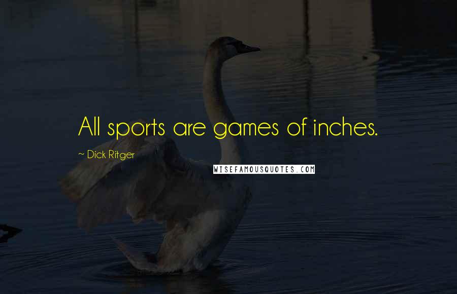 Dick Ritger Quotes: All sports are games of inches.