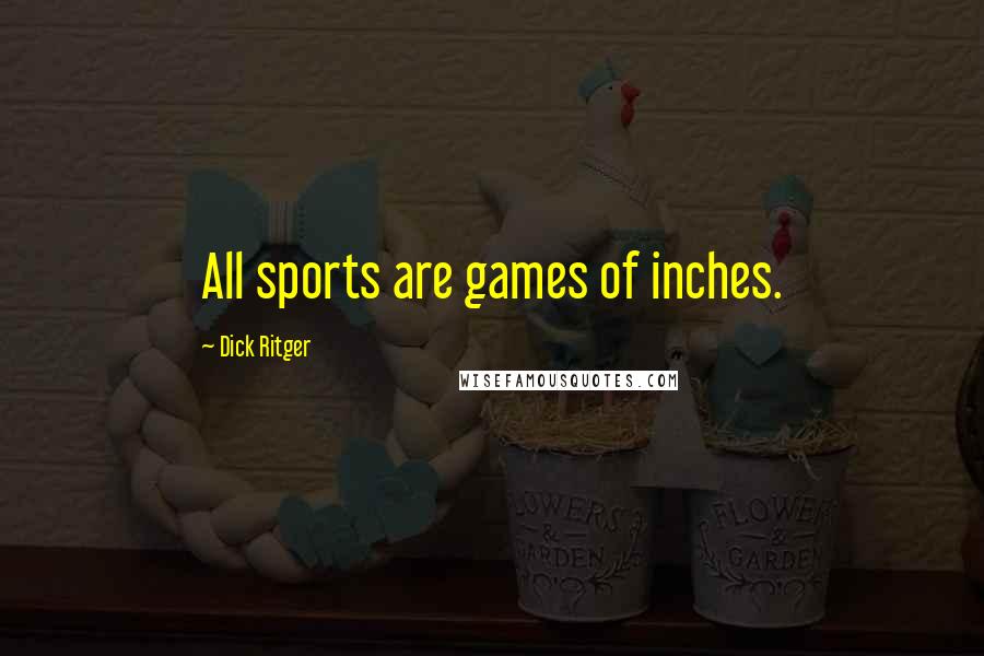 Dick Ritger Quotes: All sports are games of inches.