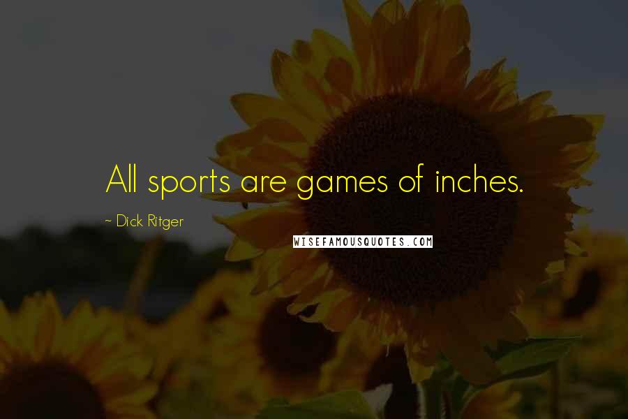 Dick Ritger Quotes: All sports are games of inches.