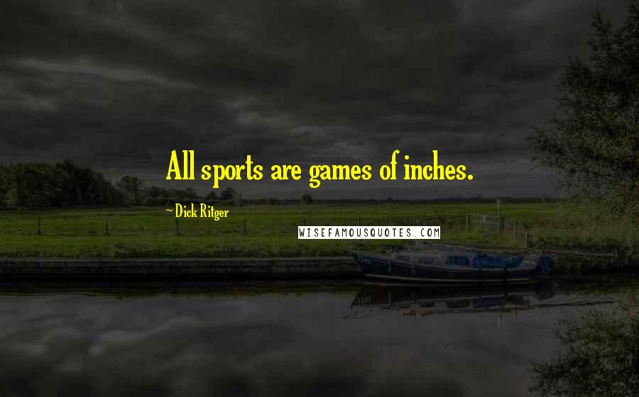 Dick Ritger Quotes: All sports are games of inches.