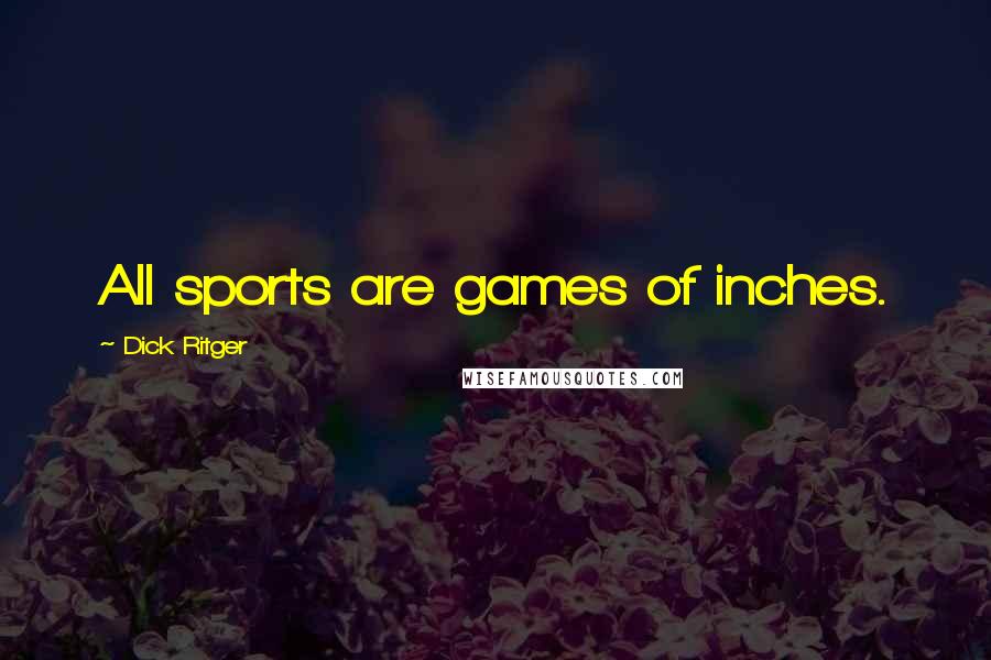 Dick Ritger Quotes: All sports are games of inches.