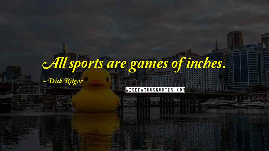 Dick Ritger Quotes: All sports are games of inches.