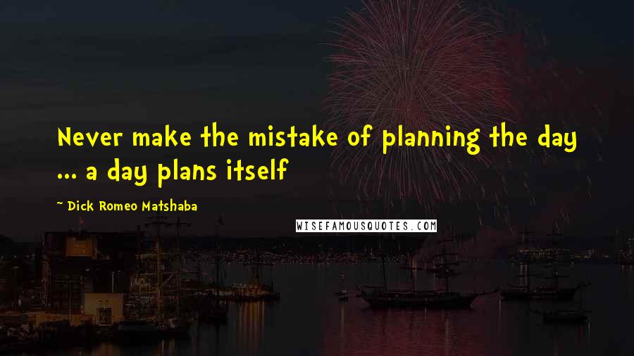 Dick Romeo Matshaba Quotes: Never make the mistake of planning the day ... a day plans itself