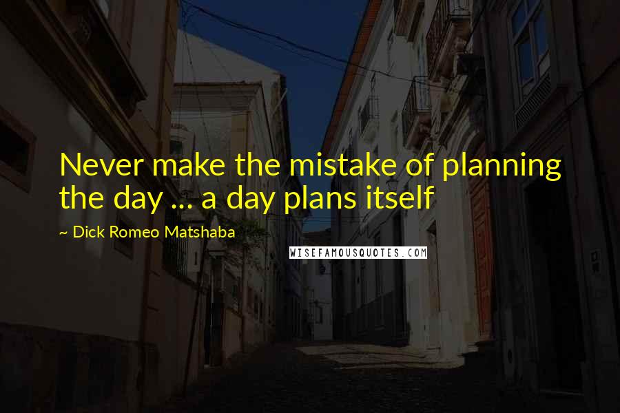 Dick Romeo Matshaba Quotes: Never make the mistake of planning the day ... a day plans itself