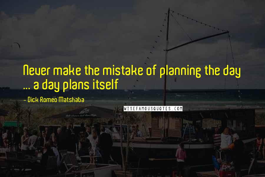 Dick Romeo Matshaba Quotes: Never make the mistake of planning the day ... a day plans itself