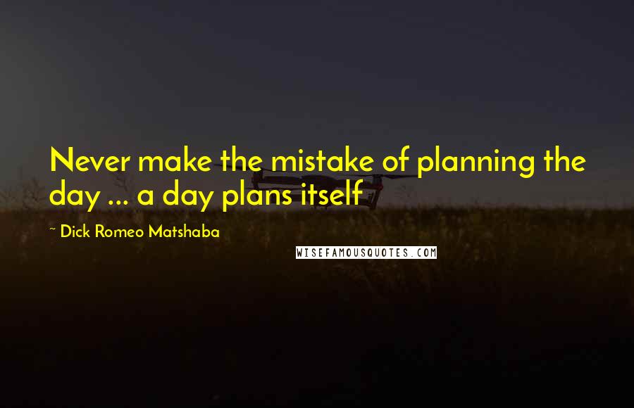 Dick Romeo Matshaba Quotes: Never make the mistake of planning the day ... a day plans itself