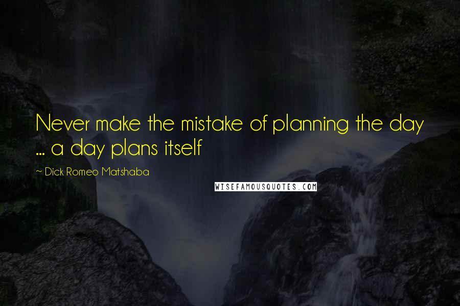 Dick Romeo Matshaba Quotes: Never make the mistake of planning the day ... a day plans itself