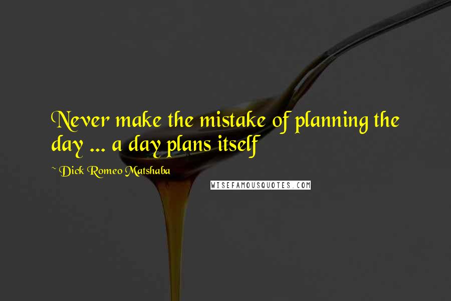 Dick Romeo Matshaba Quotes: Never make the mistake of planning the day ... a day plans itself