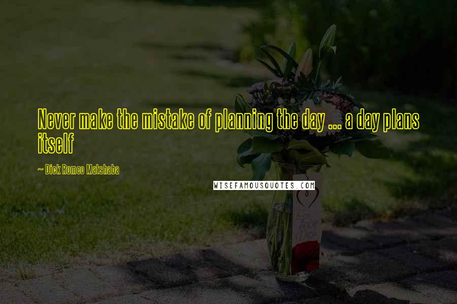 Dick Romeo Matshaba Quotes: Never make the mistake of planning the day ... a day plans itself