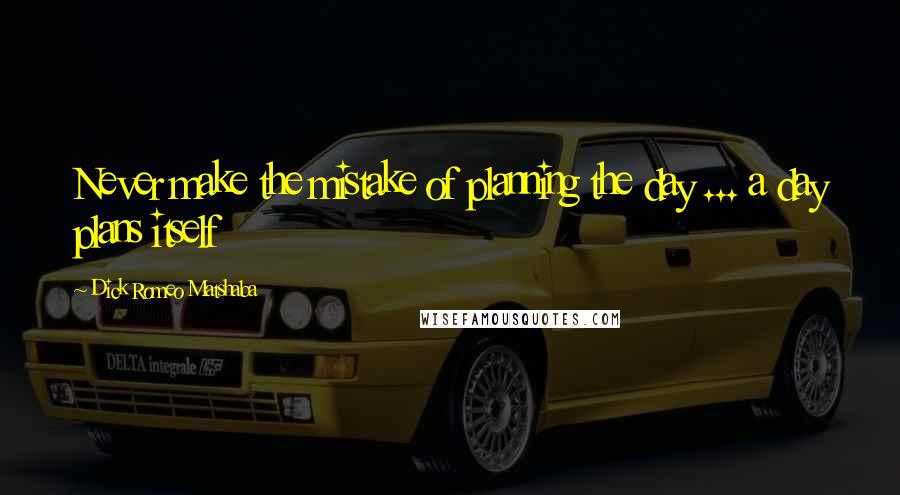 Dick Romeo Matshaba Quotes: Never make the mistake of planning the day ... a day plans itself