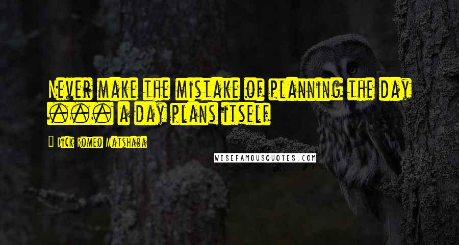 Dick Romeo Matshaba Quotes: Never make the mistake of planning the day ... a day plans itself