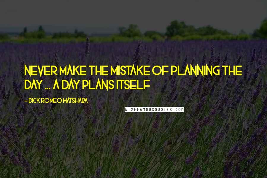 Dick Romeo Matshaba Quotes: Never make the mistake of planning the day ... a day plans itself
