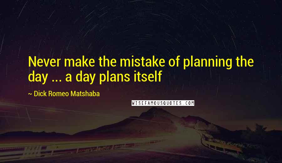 Dick Romeo Matshaba Quotes: Never make the mistake of planning the day ... a day plans itself
