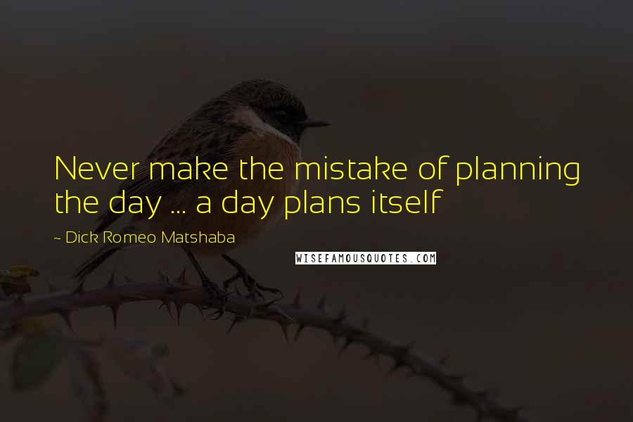 Dick Romeo Matshaba Quotes: Never make the mistake of planning the day ... a day plans itself