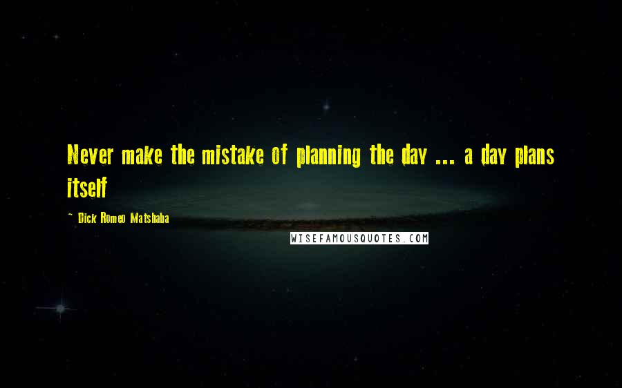 Dick Romeo Matshaba Quotes: Never make the mistake of planning the day ... a day plans itself