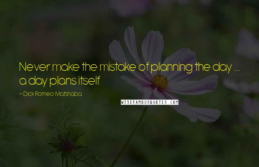 Dick Romeo Matshaba Quotes: Never make the mistake of planning the day ... a day plans itself