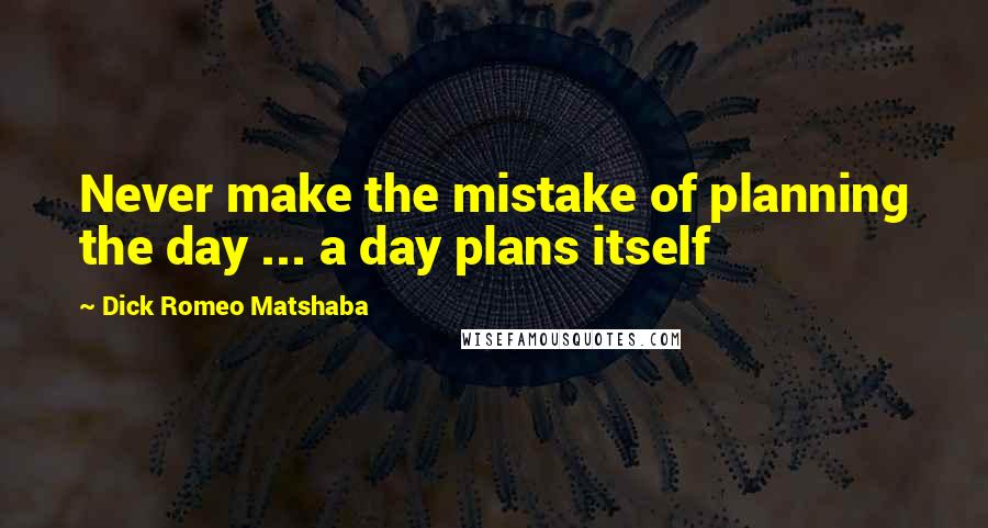 Dick Romeo Matshaba Quotes: Never make the mistake of planning the day ... a day plans itself