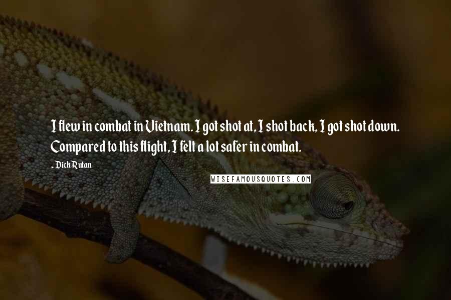 Dick Rutan Quotes: I flew in combat in Vietnam. I got shot at, I shot back, I got shot down. Compared to this flight, I felt a lot safer in combat.