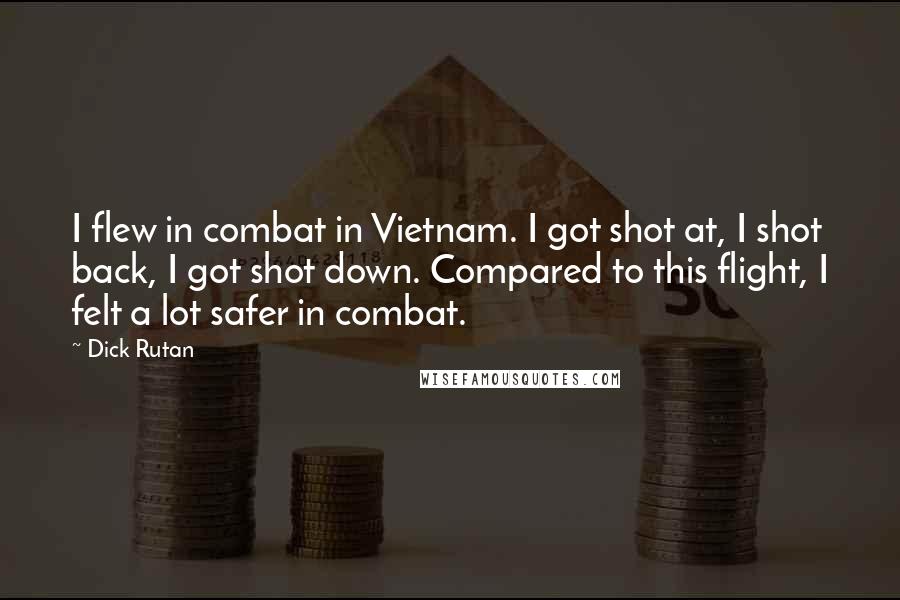Dick Rutan Quotes: I flew in combat in Vietnam. I got shot at, I shot back, I got shot down. Compared to this flight, I felt a lot safer in combat.