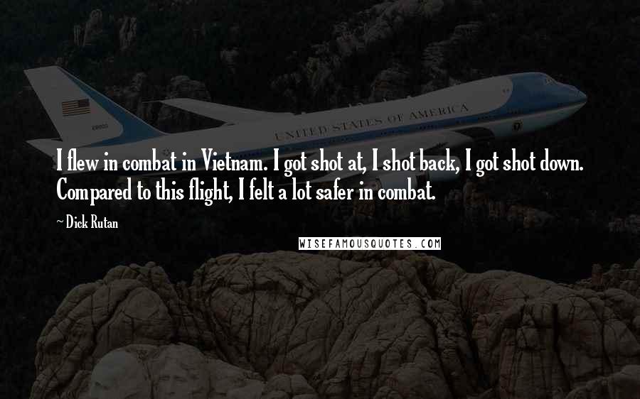 Dick Rutan Quotes: I flew in combat in Vietnam. I got shot at, I shot back, I got shot down. Compared to this flight, I felt a lot safer in combat.