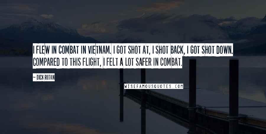 Dick Rutan Quotes: I flew in combat in Vietnam. I got shot at, I shot back, I got shot down. Compared to this flight, I felt a lot safer in combat.
