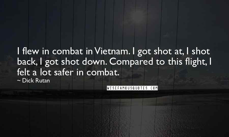 Dick Rutan Quotes: I flew in combat in Vietnam. I got shot at, I shot back, I got shot down. Compared to this flight, I felt a lot safer in combat.