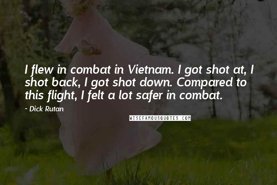 Dick Rutan Quotes: I flew in combat in Vietnam. I got shot at, I shot back, I got shot down. Compared to this flight, I felt a lot safer in combat.