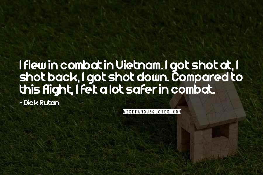 Dick Rutan Quotes: I flew in combat in Vietnam. I got shot at, I shot back, I got shot down. Compared to this flight, I felt a lot safer in combat.