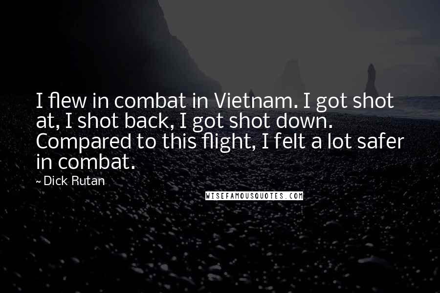 Dick Rutan Quotes: I flew in combat in Vietnam. I got shot at, I shot back, I got shot down. Compared to this flight, I felt a lot safer in combat.