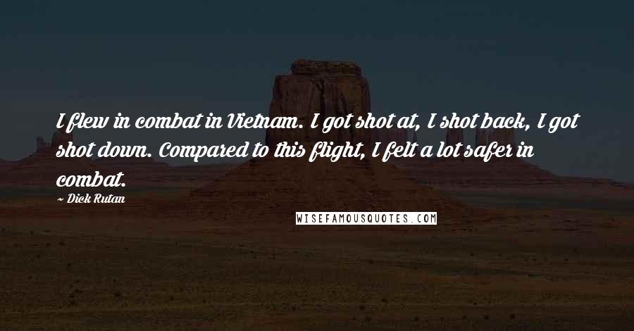 Dick Rutan Quotes: I flew in combat in Vietnam. I got shot at, I shot back, I got shot down. Compared to this flight, I felt a lot safer in combat.