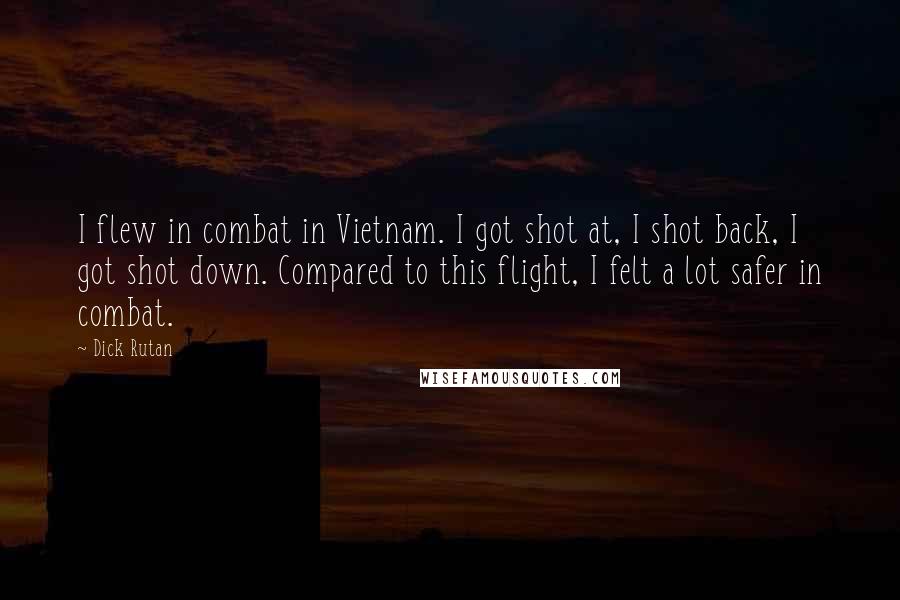 Dick Rutan Quotes: I flew in combat in Vietnam. I got shot at, I shot back, I got shot down. Compared to this flight, I felt a lot safer in combat.