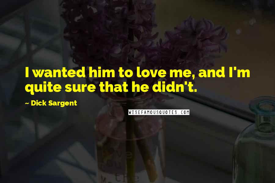 Dick Sargent Quotes: I wanted him to love me, and I'm quite sure that he didn't.