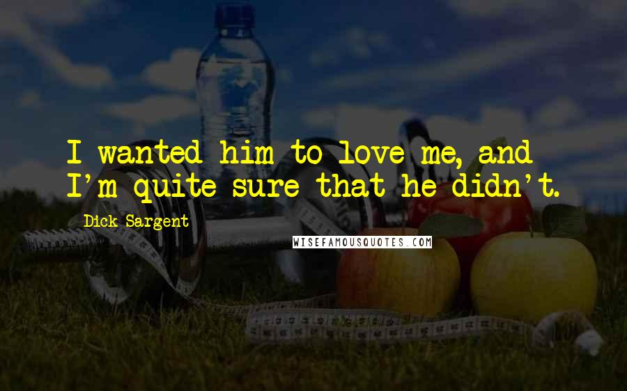 Dick Sargent Quotes: I wanted him to love me, and I'm quite sure that he didn't.