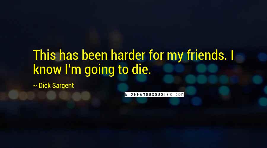 Dick Sargent Quotes: This has been harder for my friends. I know I'm going to die.