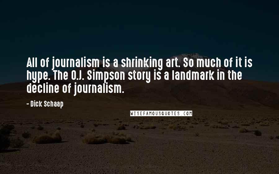 Dick Schaap Quotes: All of journalism is a shrinking art. So much of it is hype. The O.J. Simpson story is a landmark in the decline of journalism.