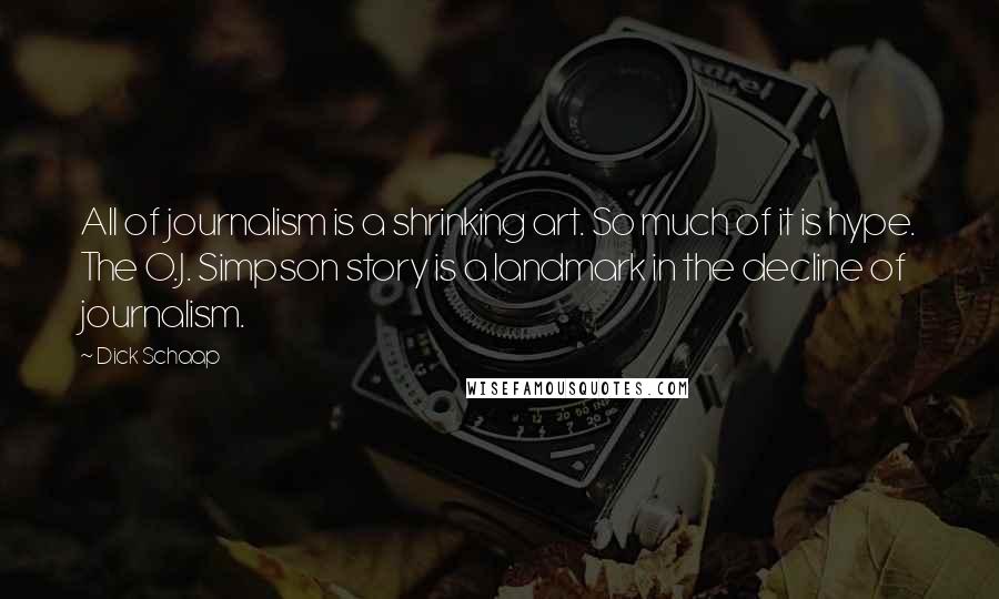 Dick Schaap Quotes: All of journalism is a shrinking art. So much of it is hype. The O.J. Simpson story is a landmark in the decline of journalism.