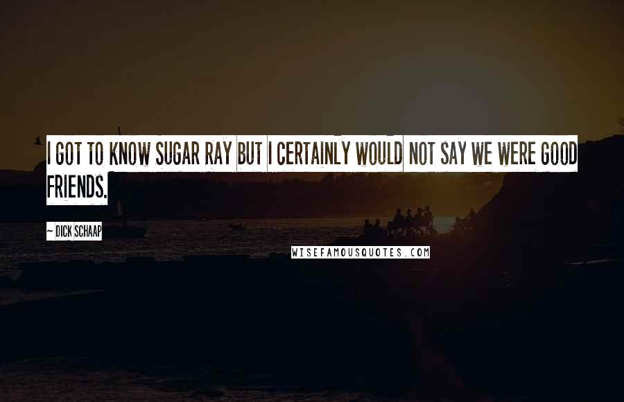 Dick Schaap Quotes: I got to know Sugar Ray but I certainly would not say we were good friends.
