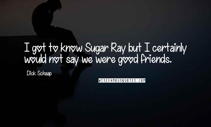 Dick Schaap Quotes: I got to know Sugar Ray but I certainly would not say we were good friends.