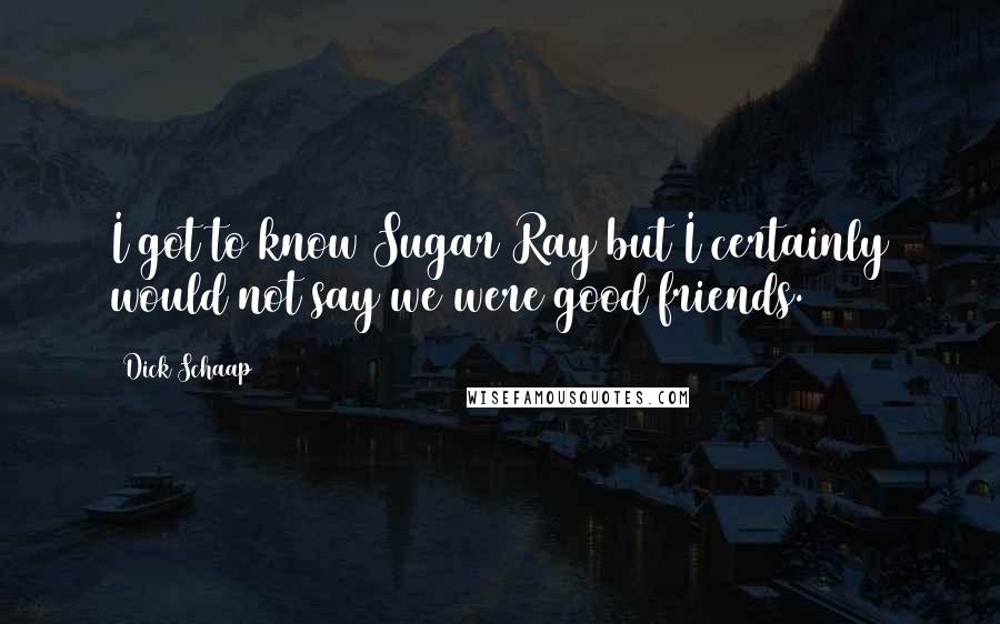 Dick Schaap Quotes: I got to know Sugar Ray but I certainly would not say we were good friends.