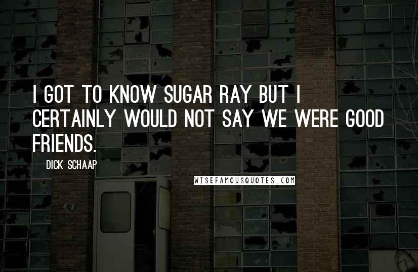 Dick Schaap Quotes: I got to know Sugar Ray but I certainly would not say we were good friends.
