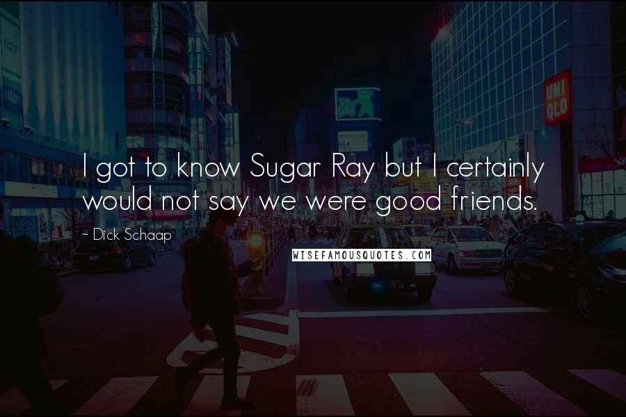 Dick Schaap Quotes: I got to know Sugar Ray but I certainly would not say we were good friends.