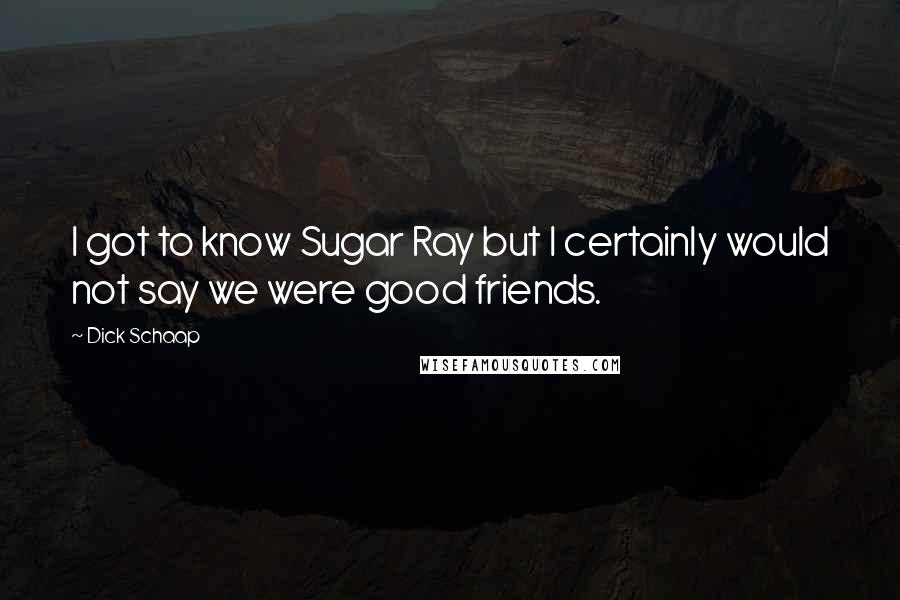 Dick Schaap Quotes: I got to know Sugar Ray but I certainly would not say we were good friends.