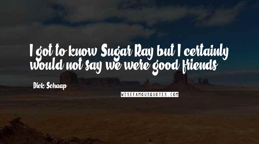Dick Schaap Quotes: I got to know Sugar Ray but I certainly would not say we were good friends.