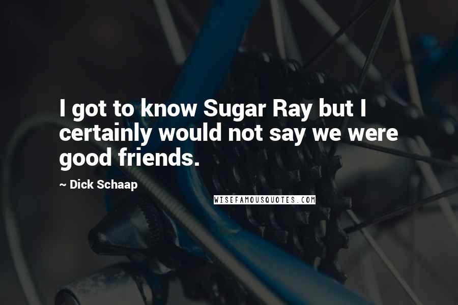 Dick Schaap Quotes: I got to know Sugar Ray but I certainly would not say we were good friends.