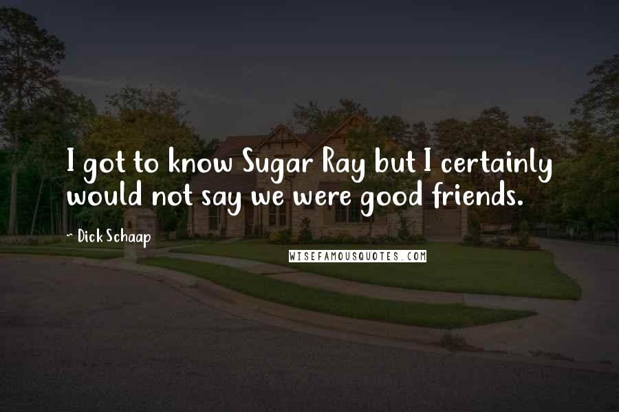 Dick Schaap Quotes: I got to know Sugar Ray but I certainly would not say we were good friends.