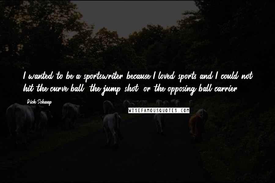 Dick Schaap Quotes: I wanted to be a sportswriter because I loved sports and I could not hit the curve ball, the jump shot, or the opposing ball carrier.