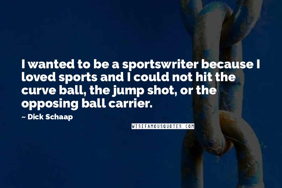 Dick Schaap Quotes: I wanted to be a sportswriter because I loved sports and I could not hit the curve ball, the jump shot, or the opposing ball carrier.