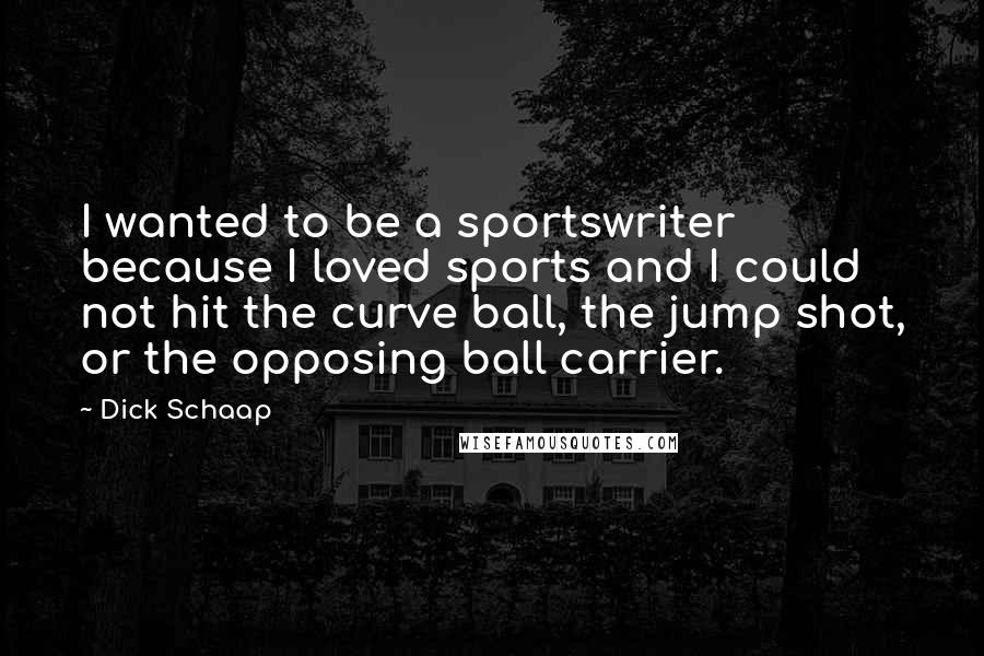 Dick Schaap Quotes: I wanted to be a sportswriter because I loved sports and I could not hit the curve ball, the jump shot, or the opposing ball carrier.